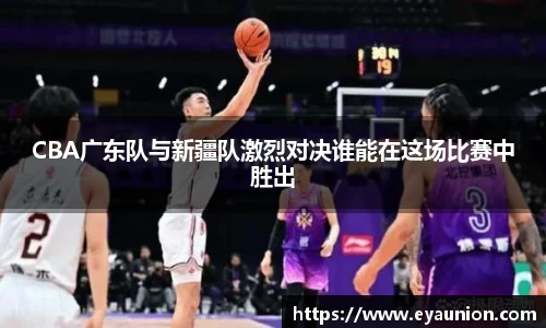 CBA广东队与新疆队激烈对决谁能在这场比赛中胜出